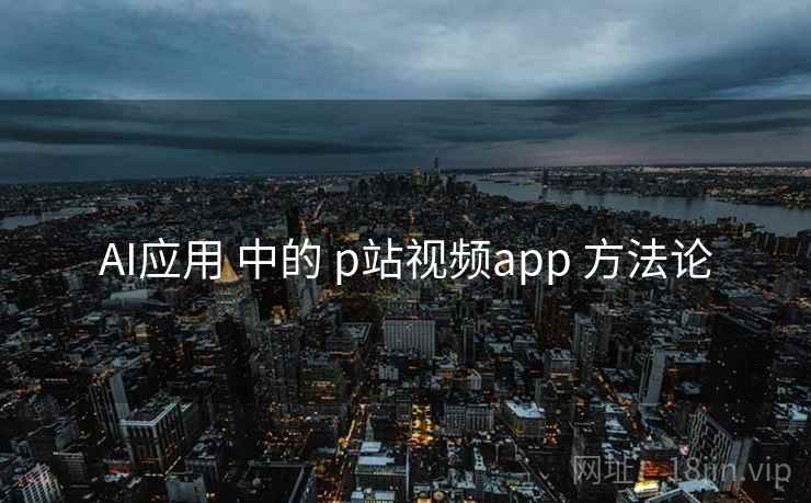 AI应用 中的 p站视频app 方法论