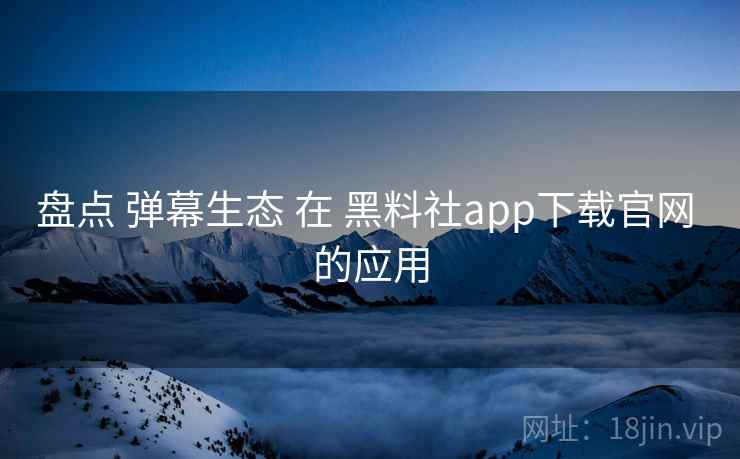 盘点 弹幕生态 在 黑料社app下载官网 的应用