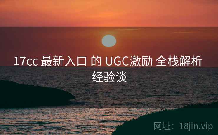 17cc 最新入口 的 UGC激励 全栈解析 经验谈