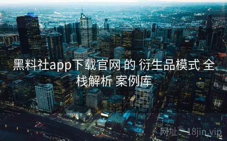 黑料社app下载官网 的 衍生品模式 全栈解析 案例库