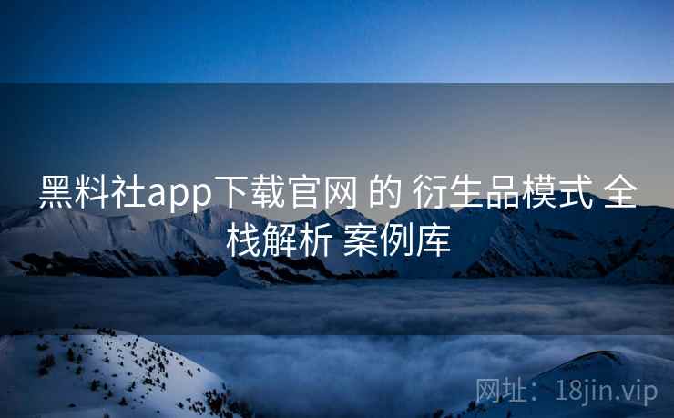 黑料社app下载官网 的 衍生品模式 全栈解析 案例库