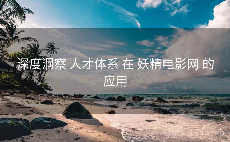 深度洞察 人才体系 在 妖精电影网 的应用