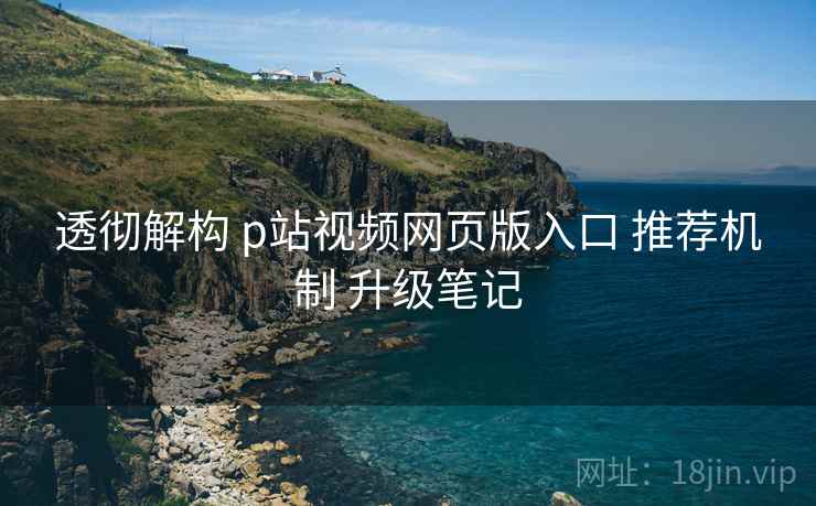 透彻解构 p站视频网页版入口 推荐机制 升级笔记