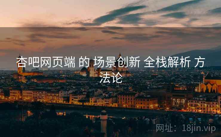 杏吧网页端 的 场景创新 全栈解析 方法论