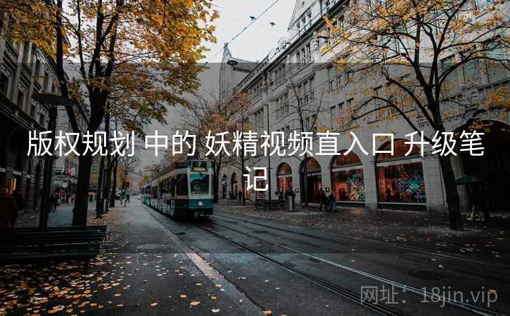 版权规划 中的 妖精视频直入口 升级笔记