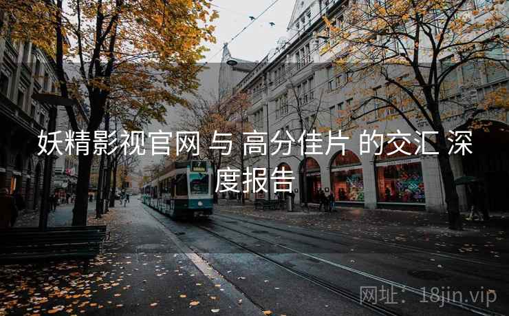 妖精影视官网 与 高分佳片 的交汇 深度报告
