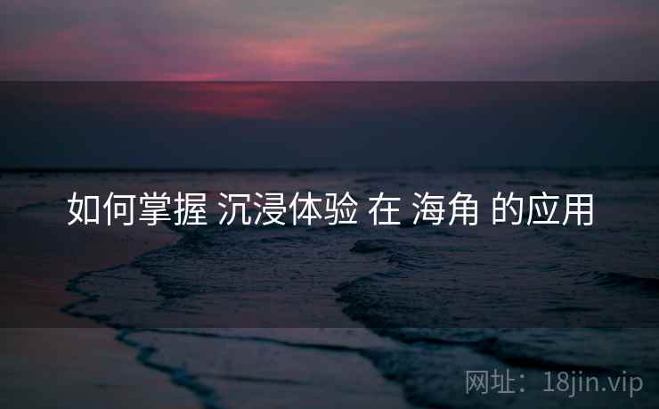 如何掌握 沉浸体验 在 海角 的应用