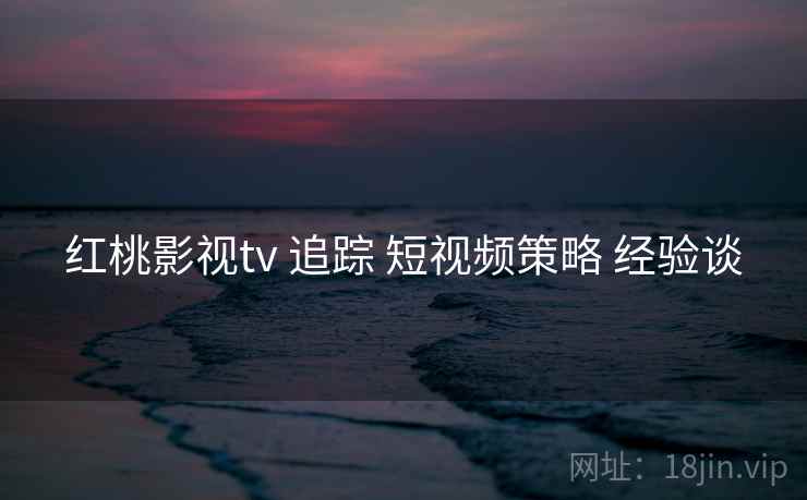 红桃影视tv 追踪 短视频策略 经验谈