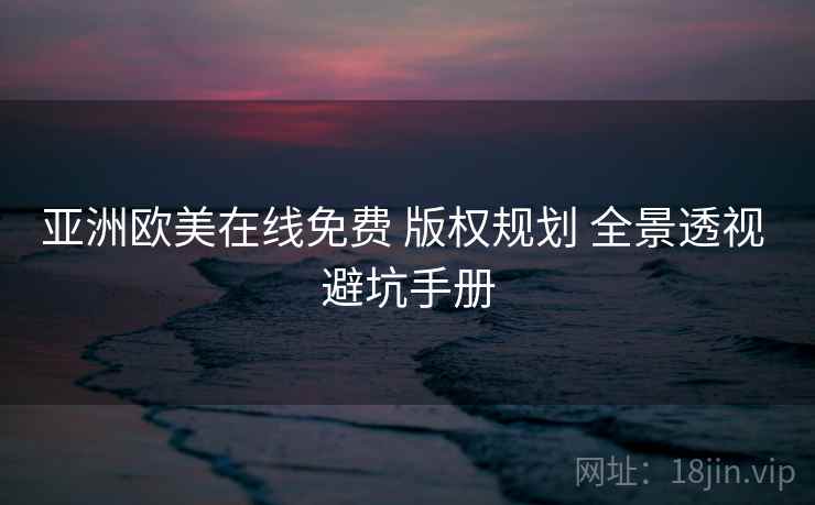 亚洲欧美在线免费 版权规划 全景透视 避坑手册