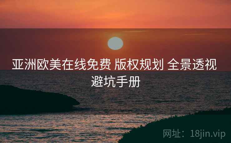 亚洲欧美在线免费 版权规划 全景透视 避坑手册