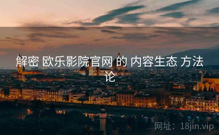 解密 欧乐影院官网 的 内容生态 方法论