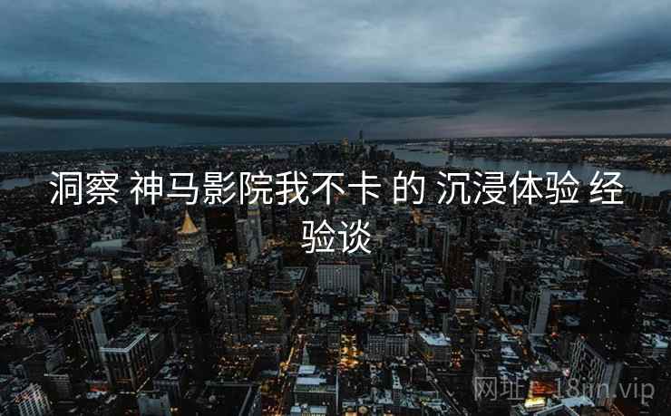 洞察 神马影院我不卡 的 沉浸体验 经验谈