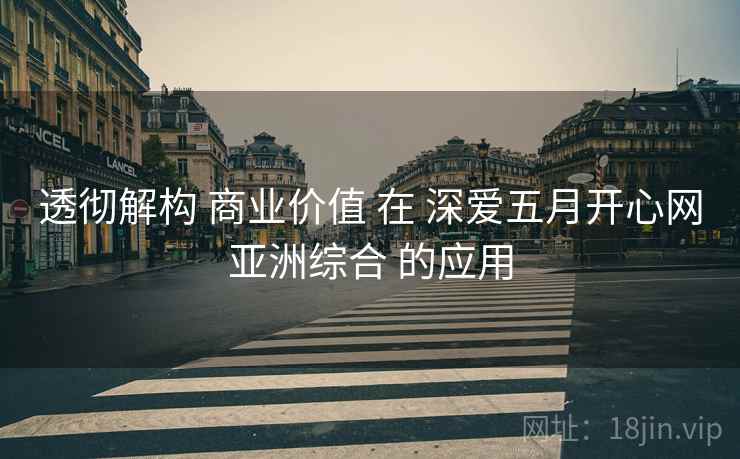 透彻解构 商业价值 在 深爱五月开心网亚洲综合 的应用