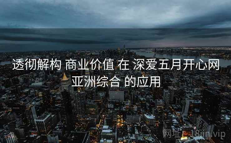 透彻解构 商业价值 在 深爱五月开心网亚洲综合 的应用