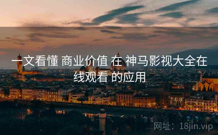 一文看懂 商业价值 在 神马影视大全在线观看 的应用