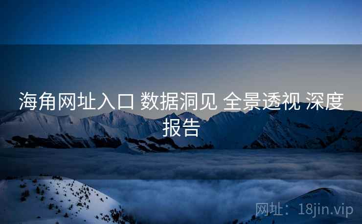 海角网址入口 数据洞见 全景透视 深度报告