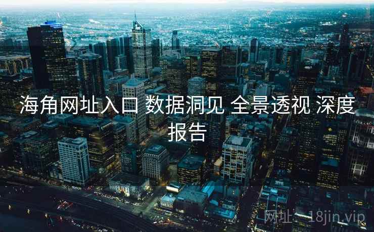 海角网址入口 数据洞见 全景透视 深度报告