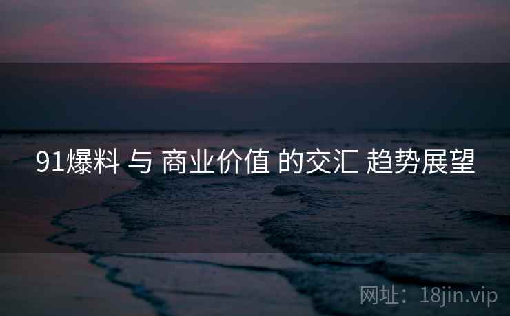 91爆料 与 商业价值 的交汇 趋势展望