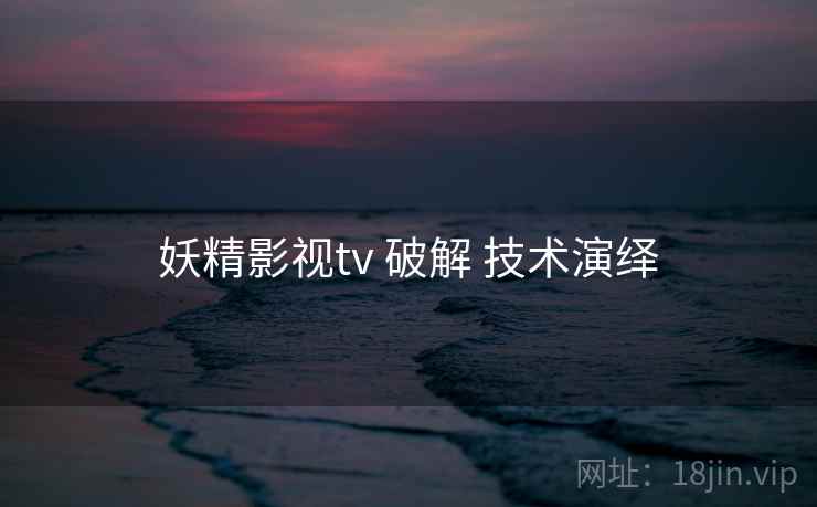 妖精影视tv 破解 技术演绎
