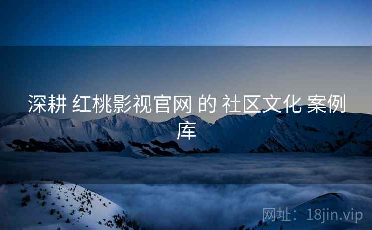 深耕 红桃影视官网 的 社区文化 案例库