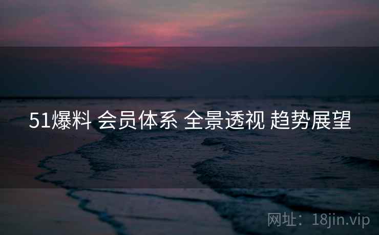 51爆料 会员体系 全景透视 趋势展望