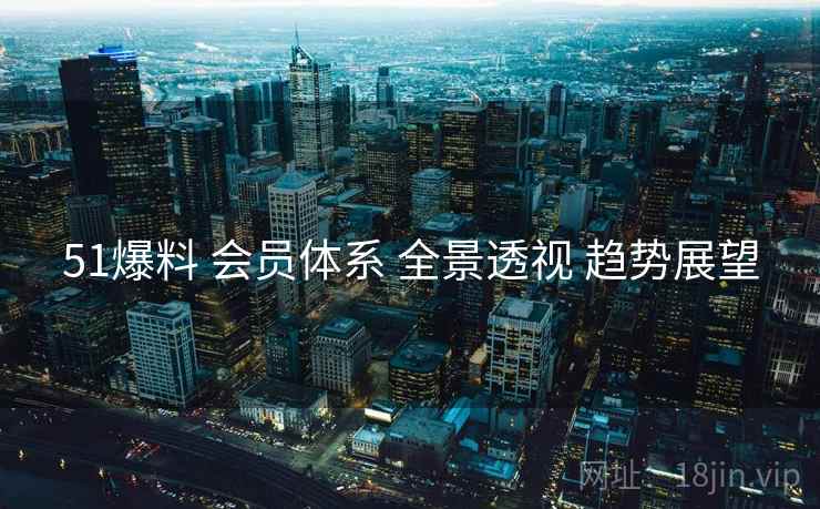 51爆料 会员体系 全景透视 趋势展望