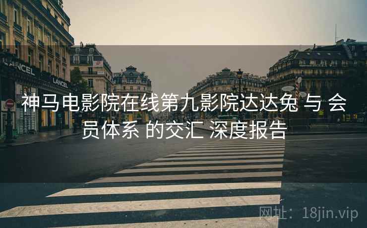 神马电影院在线第九影院达达兔 与 会员体系 的交汇 深度报告