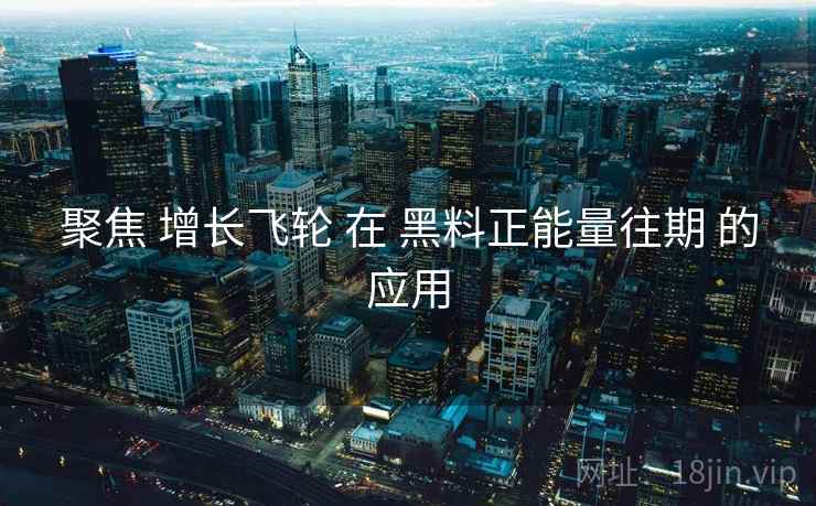 聚焦 增长飞轮 在 黑料正能量往期 的应用