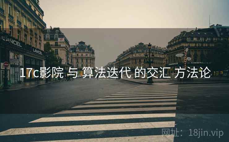17c影院 与 算法迭代 的交汇 方法论