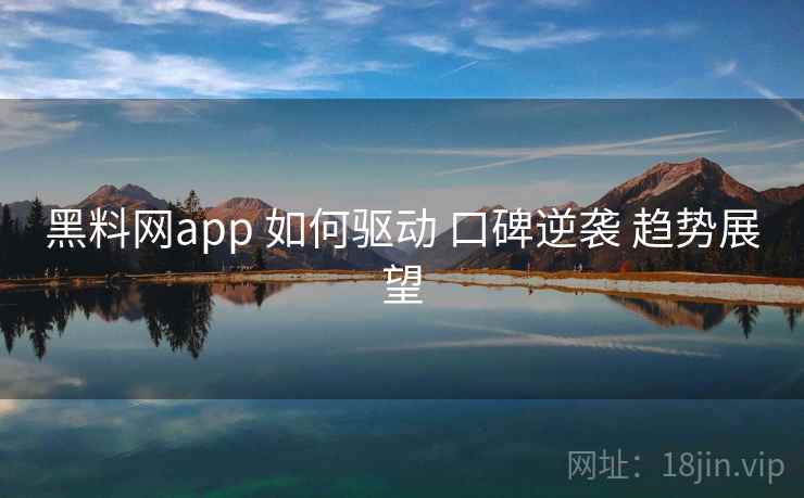 黑料网app 如何驱动 口碑逆袭 趋势展望