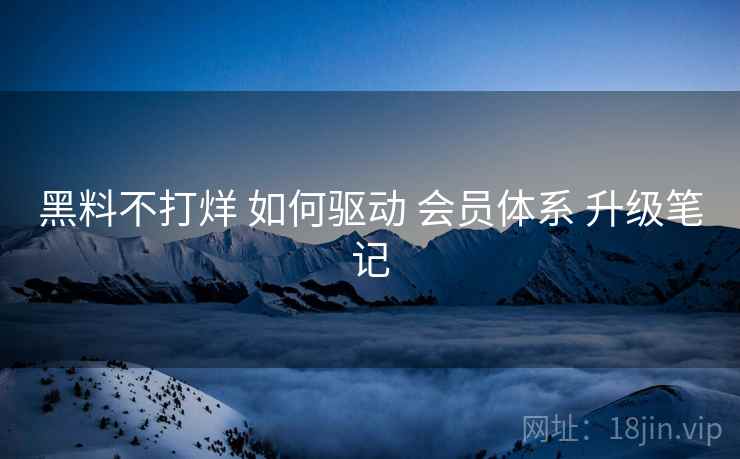 黑料不打烊 如何驱动 会员体系 升级笔记