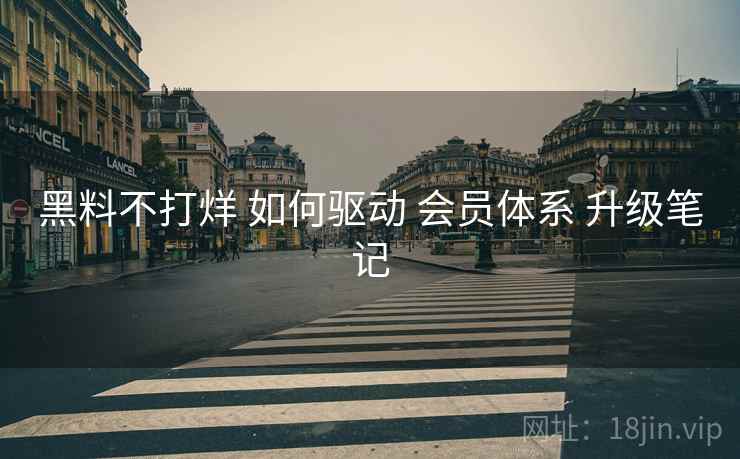 黑料不打烊 如何驱动 会员体系 升级笔记